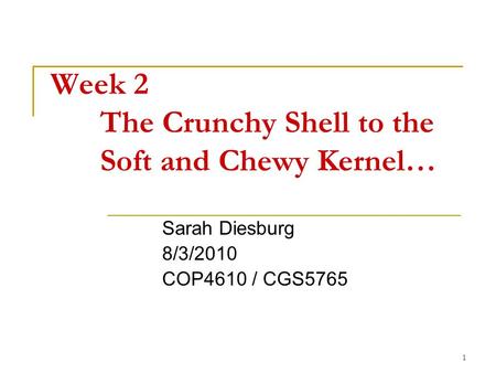 1 Week 2 The Crunchy Shell to the Soft and Chewy Kernel… Sarah Diesburg 8/3/2010 COP4610 / CGS5765.