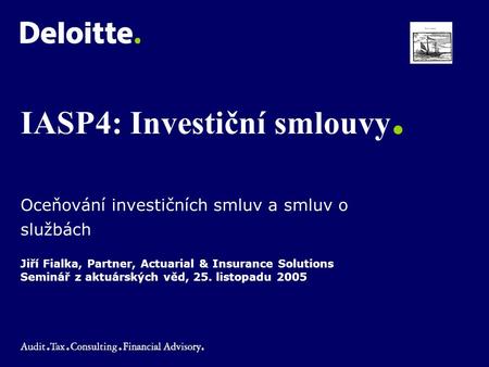 Jiří Fialka, Partner, Actuarial & Insurance Solutions Seminář z aktuárských věd, 25. listopadu 2005 IASP4: Investiční smlouvy. Oceňování investičních smluv.