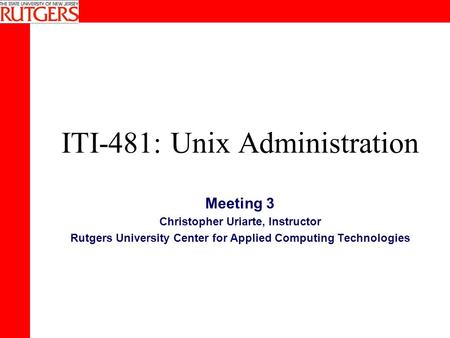 ITI-481: Unix Administration Meeting 3 Christopher Uriarte, Instructor Rutgers University Center for Applied Computing Technologies.