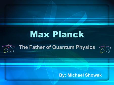 Max Planck The Father of Quantum Physics By: Michael Showak.