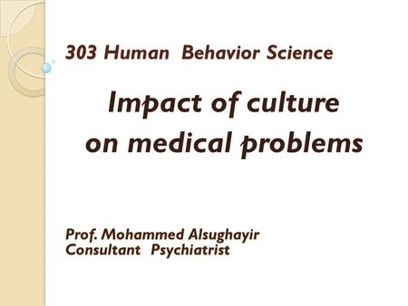 303 Human Behavior Science Impact of culture on medical problems Prof. Mohammed Alsughayir Consultant Psychiatrist.