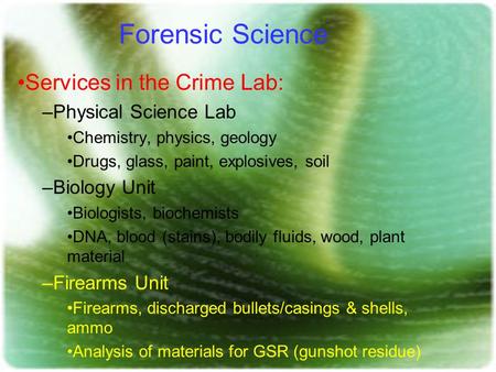 Forensic Science Services in the Crime Lab: –Physical Science Lab Chemistry, physics, geology Drugs, glass, paint, explosives, soil –Biology Unit Biologists,