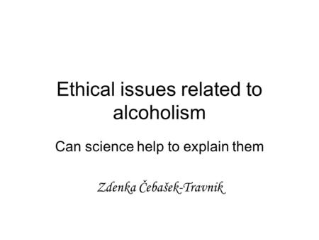 Ethical issues related to alcoholism Can science help to explain them Zdenka Čebašek-Travnik.