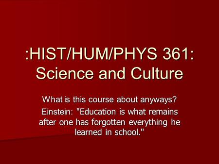 What is this course about anyways? Einstein: Education is what remains after one has forgotten everything he learned in school. :HIST/HUM/PHYS 361: Science.