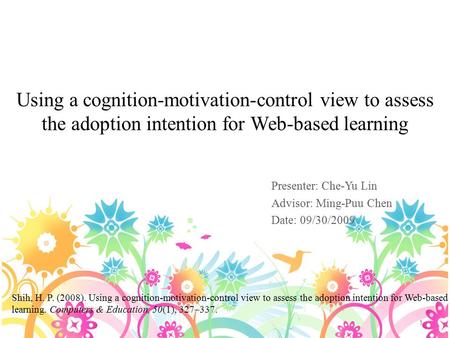 Using a cognition-motivation-control view to assess the adoption intention for Web-based learning Presenter: Che-Yu Lin Advisor: Ming-Puu Chen Date: 09/30/2009.