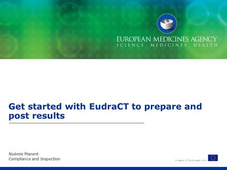 An agency of the European Union Get started with EudraCT to prepare and post results Noémie Manent Compliance and Inspection.