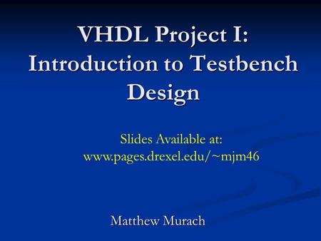VHDL Project I: Introduction to Testbench Design Matthew Murach Slides Available at: www.pages.drexel.edu/~mjm46.