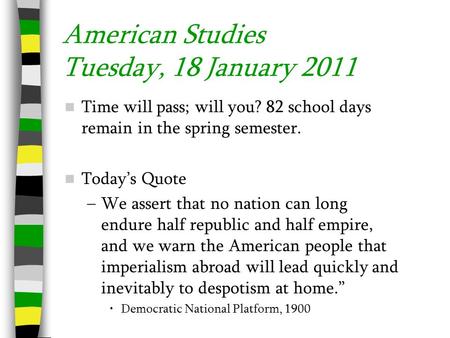 American Studies Tuesday, 18 January 2011 Time will pass; will you? 82 school days remain in the spring semester. Today’s Quote –We assert that no nation.
