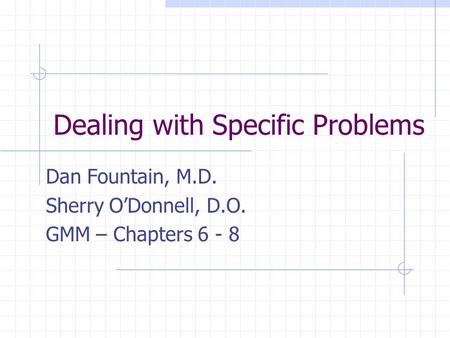 Dealing with Specific Problems Dan Fountain, M.D. Sherry O’Donnell, D.O. GMM – Chapters 6 - 8.