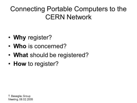 T. Basaglia, Group Meeting, 08.02.2005 Connecting Portable Computers to the CERN Network Why register? Who is concerned? What should be registered? How.