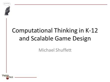 Computational Thinking in K-12 and Scalable Game Design Michael Shuffett.