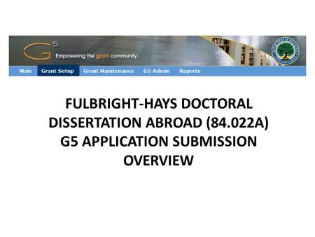 FULBRIGHT-HAYS DOCTORAL DISSERTATION ABROAD (84.022A) G5 APPLICATION SUBMISSION OVERVIEW.