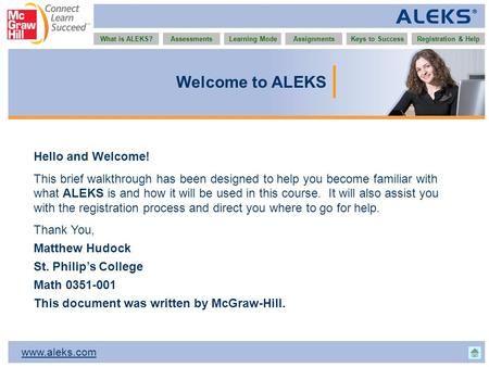 Www.aleks.com What is ALEKS?AssessmentsAssignmentsLearning ModeRegistration & HelpKeys to Success Welcome to ALEKS Hello and Welcome! This brief walkthrough.
