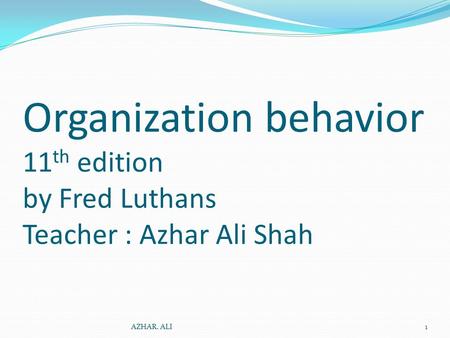 Organization behavior 11 th edition by Fred Luthans Teacher : Azhar Ali Shah AZHAR. ALI1.