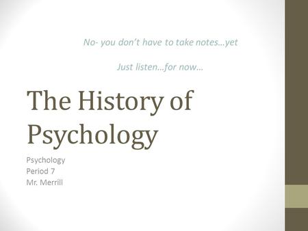 The History of Psychology Psychology Period 7 Mr. Merrill No- you don’t have to take notes…yet Just listen…for now…