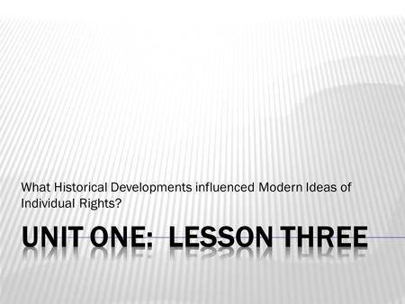 What Historical Developments influenced Modern Ideas of Individual Rights? Unit One: Lesson Three.