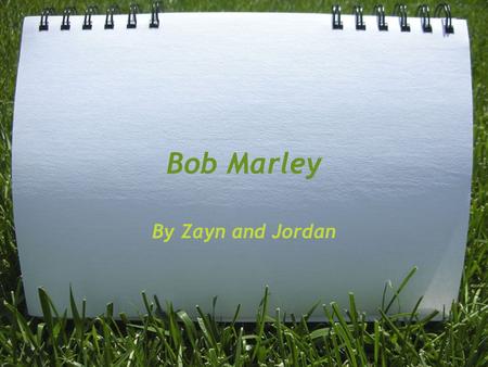 Bob Marley By Zayn and Jordan. The birth and death of Bob Marley Bob marley was born Febuary 6th 1945. He died on 11th may 1981. He was 36 years old.