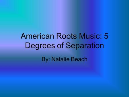 American Roots Music: 5 Degrees of Separation By: Natalie Beach.