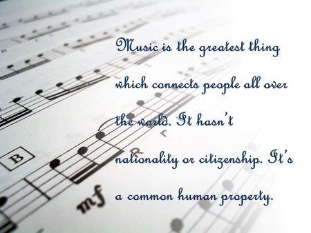Music is the greatest thing which connects people all over the world. It hasn’t nationality or citizenship. It’s a common human property.