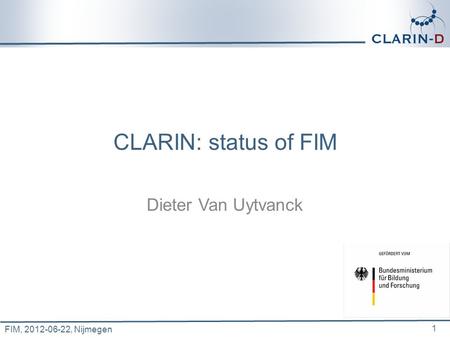 FIM, 2012-06-22, Nijmegen CLARIN: status of FIM Dieter Van Uytvanck 1.