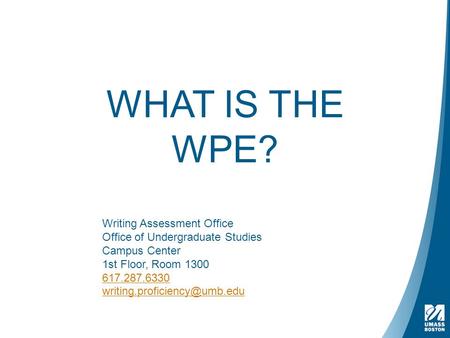 WHAT IS THE WPE? Writing Assessment Office Office of Undergraduate Studies Campus Center 1st Floor, Room 1300 617.287.6330