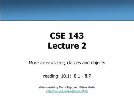 CSE 143 Lecture 2 More ArrayList ; classes and objects reading: 10.1; 8.1 - 8.7 slides created by Marty Stepp and Hélène Martin