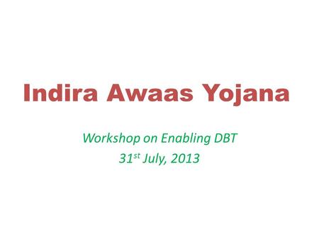 Indira Awaas Yojana Workshop on Enabling DBT 31 st July, 2013.