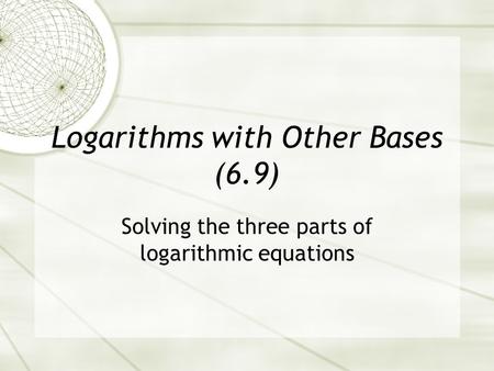 Logarithms with Other Bases (6.9) Solving the three parts of logarithmic equations.