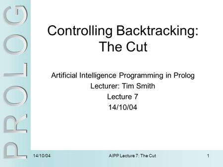 14/10/04 AIPP Lecture 7: The Cut1 Controlling Backtracking: The Cut Artificial Intelligence Programming in Prolog Lecturer: Tim Smith Lecture 7 14/10/04.