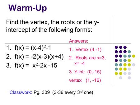 Warm-Up Find the vertex, the roots or the y- intercept of the following forms: 1. f(x) = (x-4) 2 -1 2. f(x) = -2(x-3)(x+4) 3. f(x) = x 2 -2x -15 Answers: