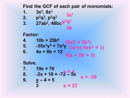 Find the GCF of each pair of monomials: 1.3x 2, 9x 3 2.p 2 q 3, p 3 q 2 3.27ab 2, 48bc Factor: 4.10b + 25b 4 5.-35x 3 y 5 + 7x 2 y 6.4a + 8b + 12 Solve.