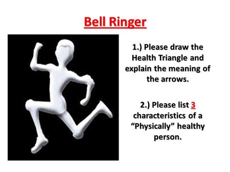 Bell Ringer 1.) Please draw the Health Triangle and explain the meaning of the arrows. 2.) Please list 3 characteristics of a “Physically” healthy person.