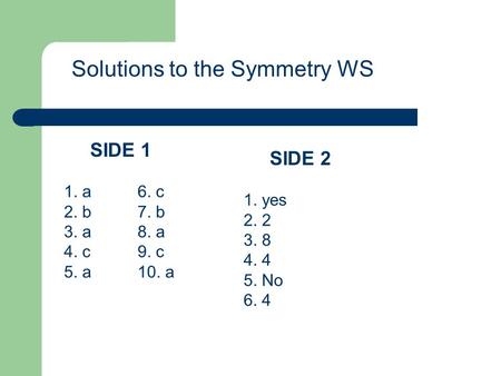 Solutions to the Symmetry WS 1. a 2. b 3. a 4. c 5. a 6. c 7. b 8. a 9. c 10. a SIDE 1 1. yes 2. 2 3. 8 4. 4 5. No 6. 4 SIDE 2.