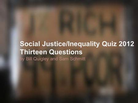 Social Justice/Inequality Quiz 2012 Thirteen Questions by Bill Quigley and Sam Schmitt.