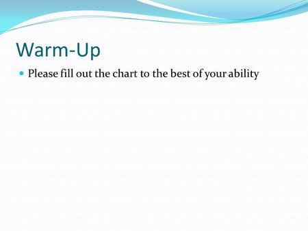 Warm-Up Please fill out the chart to the best of your ability.