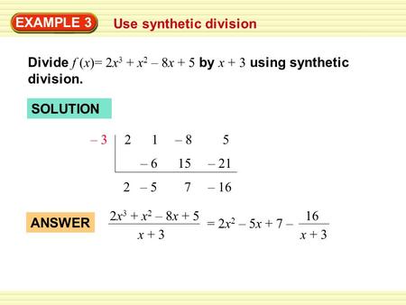 EXAMPLE 3 Use synthetic division Divide f (x)= 2x 3 + x 2 – 8x + 5 by x + 3 using synthetic division. – 3 2 1 – 8 5 – 6 15 – 21 2 – 5 7 – 16 2x 3 + x 2.