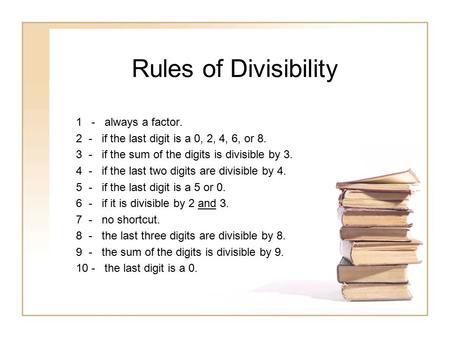 Rules of Divisibility 1 - always a factor. 2 - if the last digit is a 0, 2, 4, 6, or 8. 3 - if the sum of the digits is divisible by 3. 4 - if the last.