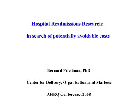 Hospital Readmissions Research: in search of potentially avoidable costs Bernard Friedman, PhD Center for Delivery, Organization, and Markets AHRQ Conference,