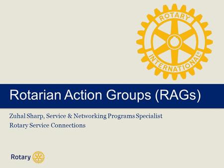 Rotarian Action Groups (RAGs) Zuhal Sharp, Service & Networking Programs Specialist Rotary Service Connections.