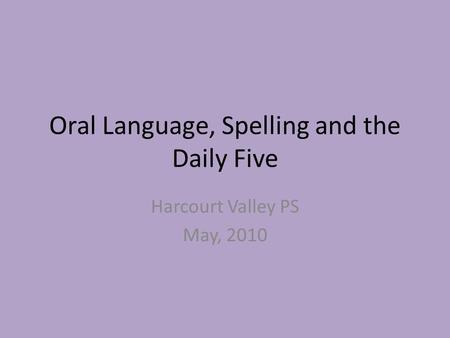 Oral Language, Spelling and the Daily Five Harcourt Valley PS May, 2010.