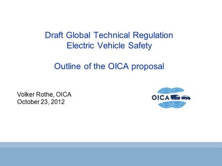 Volker Rothe, OICA October 23, 2012 Draft Global Technical Regulation Electric Vehicle Safety Outline of the OICA proposal.