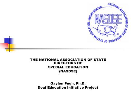 THE NATIONAL ASSOCIATION OF STATE DIRECTORS OF SPECIAL EDUCATION (NASDSE) Gaylen Pugh, Ph.D. Deaf Education Initiative Project.