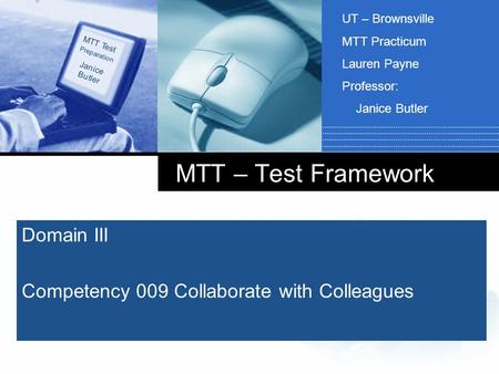 MTT – Test Framework Domain III Competency 009 Collaborate with Colleagues MTT Test Preparation Janice Butler UT – Brownsville MTT Practicum Lauren Payne.