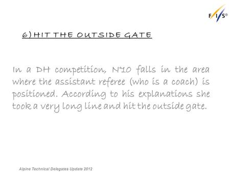 6)HIT THE OUTSIDE GATE In a DH competition, N°10 falls in the area where the assistant referee (who is a coach) is positioned. According to his explanations.