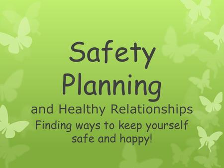 Safety Planning and Healthy Relationships Finding ways to keep yourself safe and happy!