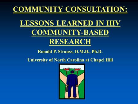 COMMUNITY CONSULTATION: LESSONS LEARNED IN HIV COMMUNITY-BASED RESEARCH Ronald P. Strauss, D.M.D., Ph.D. University of North Carolina at Chapel Hill.