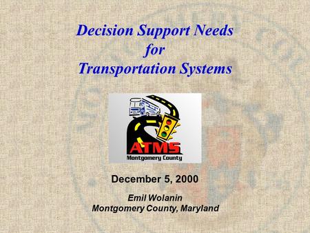 Decision Support Needs for Transportation Systems December 5, 2000 Emil Wolanin Montgomery County, Maryland.