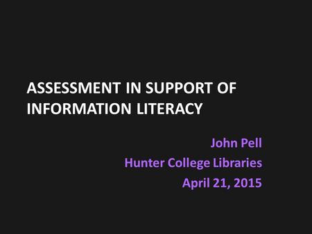 ASSESSMENT IN SUPPORT OF INFORMATION LITERACY John Pell Hunter College Libraries April 21, 2015.