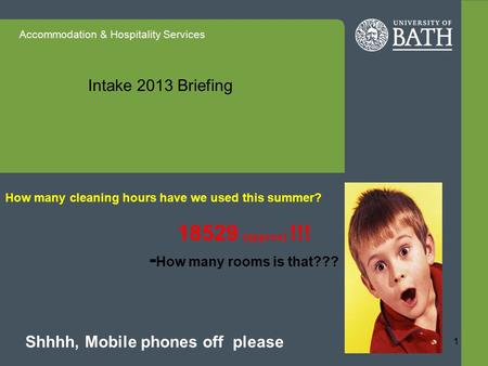Accommodation & Hospitality Services Intake 2013 Briefing Shhhh, Mobile phones off please How many cleaning hours have we used this summer? 18529 (approx)
