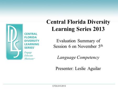 CFDLS © 2013 Central Florida Diversity Learning Series 2013 Evaluation Summary of Session 6 on November 5 th Language Competency Presenter: Leslie Aguilar.